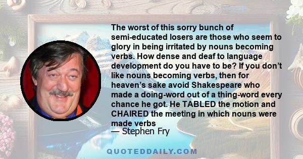 The worst of this sorry bunch of semi-educated losers are those who seem to glory in being irritated by nouns becoming verbs. How dense and deaf to language development do you have to be? If you don’t like nouns