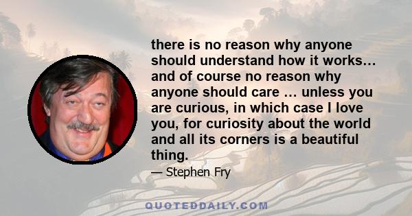 there is no reason why anyone should understand how it works… and of course no reason why anyone should care … unless you are curious, in which case I love you, for curiosity about the world and all its corners is a