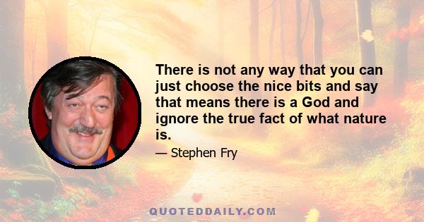 There is not any way that you can just choose the nice bits and say that means there is a God and ignore the true fact of what nature is.