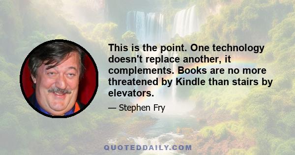 This is the point. One technology doesn't replace another, it complements. Books are no more threatened by Kindle than stairs by elevators.