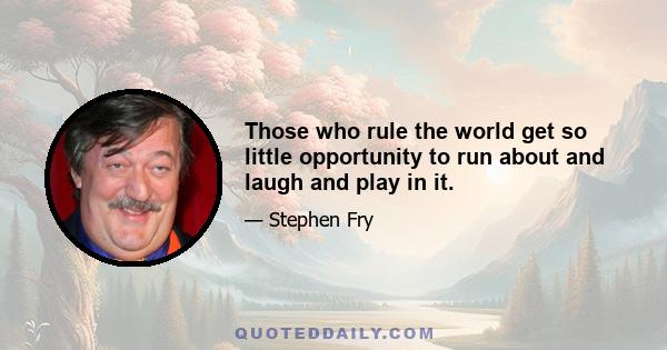 Those who rule the world get so little opportunity to run about and laugh and play in it.