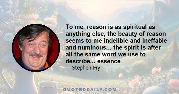 To me, reason is as spiritual as anything else, the beauty of reason seems to me indelible and ineffable and numinous... the spirit is after all the same word we use to describe... essence