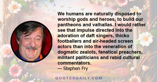 We humans are naturally disposed to worship gods and heroes, to build our pantheons and valhallas. I would rather see that impulse directed into the adoration of daft singers, thicko footballers and air-headed screen