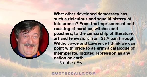 What other developed democracy has such a ridiculous and squalid history of intolerance? From the imprisonment and roasting of heretics, witches and poachers, to the censorship of literature, art and television: from St 