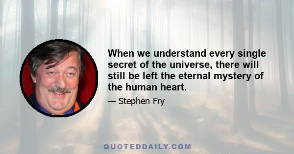 When we understand every single secret of the universe, there will still be left the eternal mystery of the human heart.