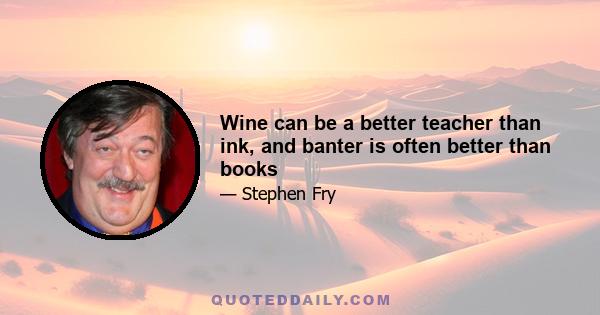 Wine can be a better teacher than ink, and banter is often better than books