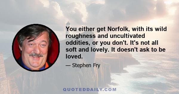 You either get Norfolk, with its wild roughness and uncultivated oddities, or you don't. It's not all soft and lovely. It doesn't ask to be loved.