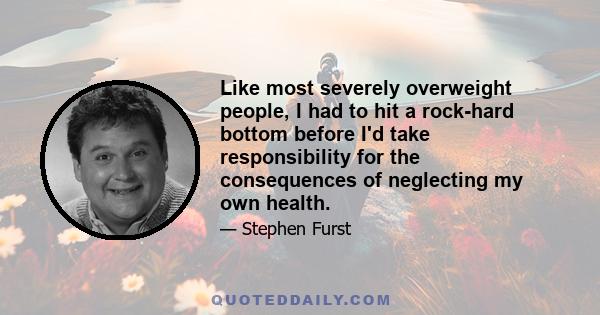 Like most severely overweight people, I had to hit a rock-hard bottom before I'd take responsibility for the consequences of neglecting my own health.