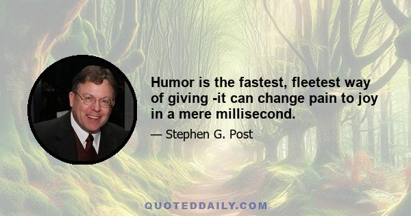 Humor is the fastest, fleetest way of giving -it can change pain to joy in a mere millisecond.