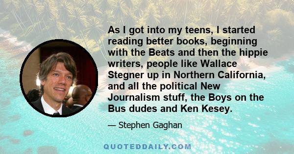 As I got into my teens, I started reading better books, beginning with the Beats and then the hippie writers, people like Wallace Stegner up in Northern California, and all the political New Journalism stuff, the Boys