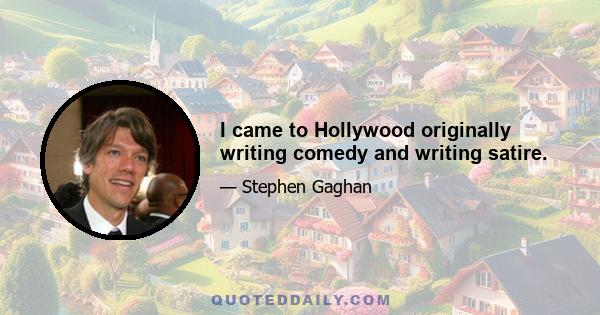 I came to Hollywood originally writing comedy and writing satire.