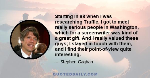 Starting in 98 when I was researching Traffic, I got to meet really serious people in Washington, which for a screenwriter was kind of a great gift. And I really valued these guys; I stayed in touch with them, and I