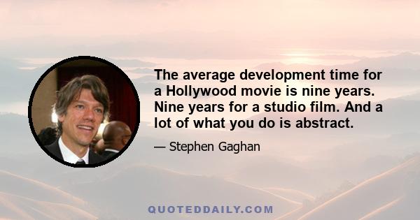 The average development time for a Hollywood movie is nine years. Nine years for a studio film. And a lot of what you do is abstract.