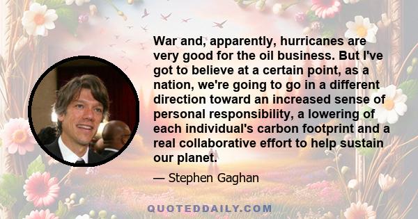 War and, apparently, hurricanes are very good for the oil business. But I've got to believe at a certain point, as a nation, we're going to go in a different direction toward an increased sense of personal