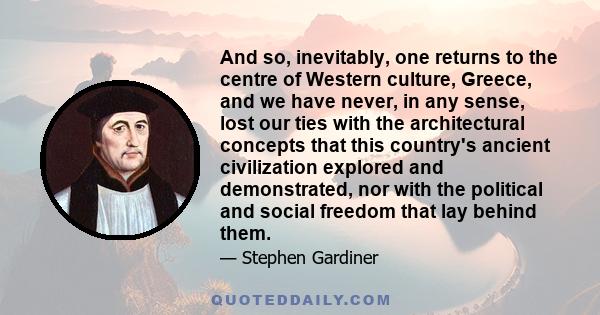 And so, inevitably, one returns to the centre of Western culture, Greece, and we have never, in any sense, lost our ties with the architectural concepts that this country's ancient civilization explored and