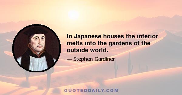 In Japanese houses the interior melts into the gardens of the outside world.