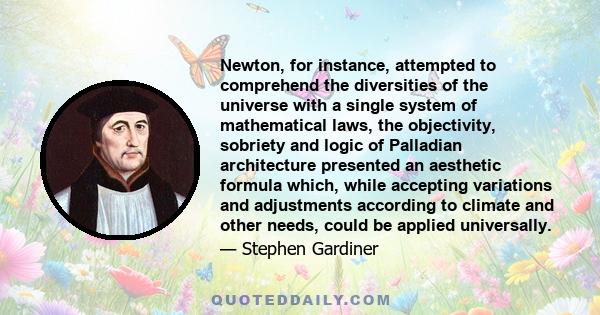 Newton, for instance, attempted to comprehend the diversities of the universe with a single system of mathematical laws, the objectivity, sobriety and logic of Palladian architecture presented an aesthetic formula