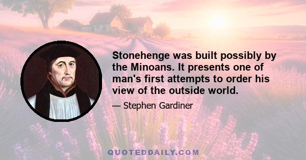 Stonehenge was built possibly by the Minoans. It presents one of man's first attempts to order his view of the outside world.