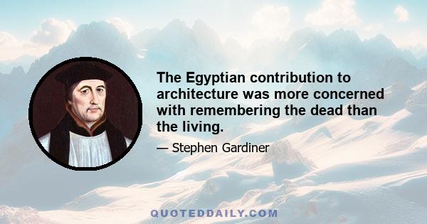 The Egyptian contribution to architecture was more concerned with remembering the dead than the living.