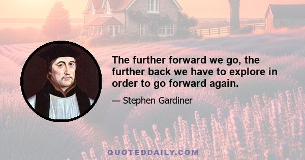 The further forward we go, the further back we have to explore in order to go forward again.