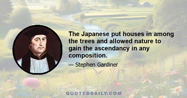 The Japanese put houses in among the trees and allowed nature to gain the ascendancy in any composition.