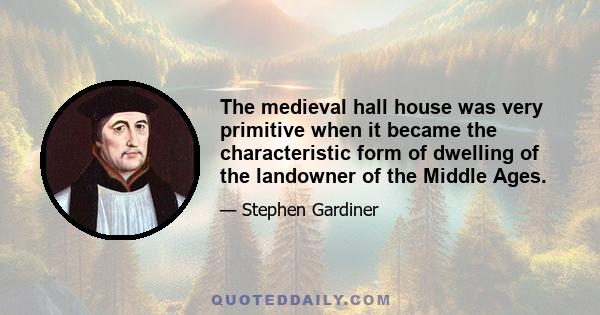 The medieval hall house was very primitive when it became the characteristic form of dwelling of the landowner of the Middle Ages.