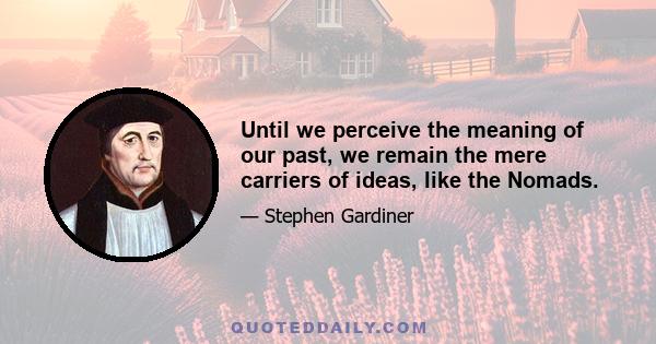 Until we perceive the meaning of our past, we remain the mere carriers of ideas, like the Nomads.