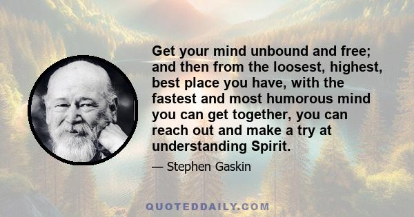 Get your mind unbound and free; and then from the loosest, highest, best place you have, with the fastest and most humorous mind you can get together, you can reach out and make a try at understanding Spirit.