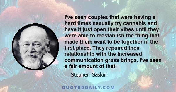 I've seen couples that were having a hard times sexually try cannabis and have it just open their vibes until they were able to reestablish the thing that made them want to be together in the first place. They repaired