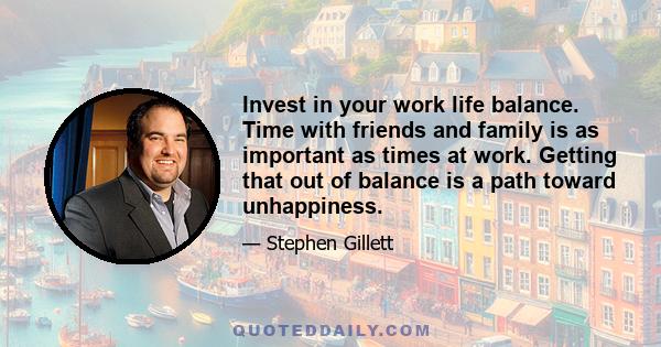 Invest in your work life balance. Time with friends and family is as important as times at work. Getting that out of balance is a path toward unhappiness.