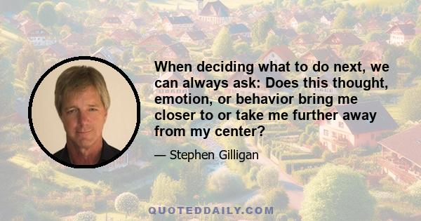 When deciding what to do next, we can always ask: Does this thought, emotion, or behavior bring me closer to or take me further away from my center?