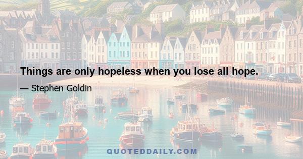 Things are only hopeless when you lose all hope.