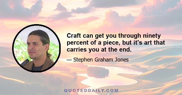 Craft can get you through ninety percent of a piece, but it's art that carries you at the end.