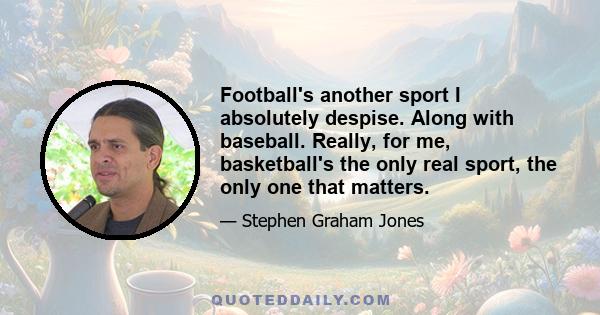 Football's another sport I absolutely despise. Along with baseball. Really, for me, basketball's the only real sport, the only one that matters.