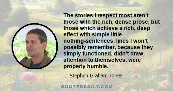 The stories I respect most aren't those with the rich, dense prose, but those which achieve a rich, deep effect with simple little nothing-sentences, lines I won't possibly remember, because they simply functioned,