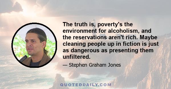 The truth is, poverty's the environment for alcoholism, and the reservations aren't rich. Maybe cleaning people up in fiction is just as dangerous as presenting them unfiltered.