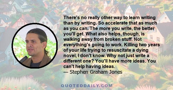 There's no really other way to learn writing than by writing. So accelerate that as much as you can. The more you write, the better you'll get. What also helps, though, is walking away from broken stuff. Not