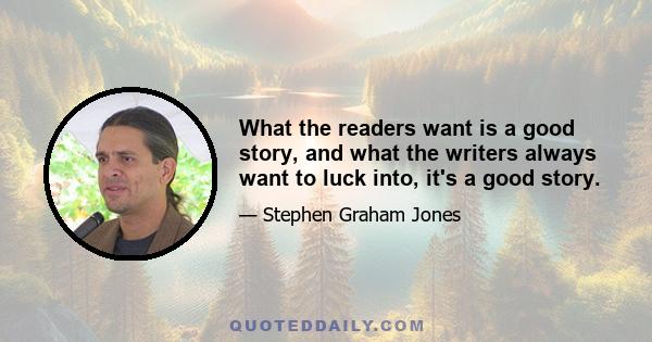 What the readers want is a good story, and what the writers always want to luck into, it's a good story.