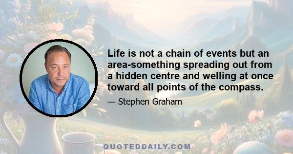 Life is not a chain of events but an area-something spreading out from a hidden centre and welling at once toward all points of the compass.