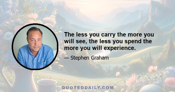 The less you carry the more you will see, the less you spend the more you will experience.