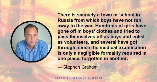 There is scarcely a town or school in Russia from which boys have not run away to the war. Hundreds of girls have gone off in boys' clothes and tried to pass themselves off as boys and enlist as volunteers, and several