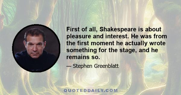 First of all, Shakespeare is about pleasure and interest. He was from the first moment he actually wrote something for the stage, and he remains so.