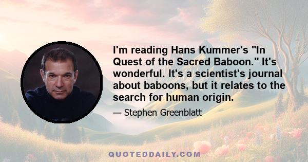 I'm reading Hans Kummer's In Quest of the Sacred Baboon. It's wonderful. It's a scientist's journal about baboons, but it relates to the search for human origin.