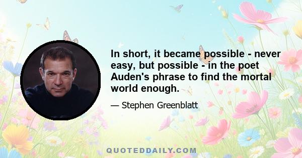 In short, it became possible - never easy, but possible - in the poet Auden's phrase to find the mortal world enough.