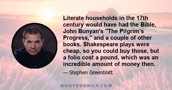 Literate households in the 17th century would have had the Bible, John Bunyan's The Pilgrim's Progress, and a couple of other books. Shakespeare plays were cheap, so you could buy those, but a folio cost a pound, which