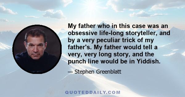 My father who in this case was an obsessive life-long storyteller, and by a very peculiar trick of my father's. My father would tell a very, very long story, and the punch line would be in Yiddish.