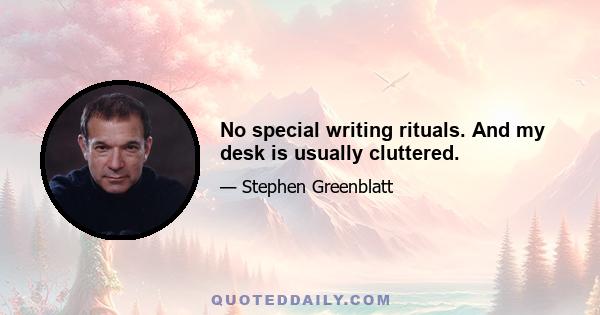 No special writing rituals. And my desk is usually cluttered.