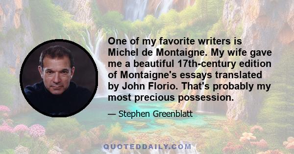 One of my favorite writers is Michel de Montaigne. My wife gave me a beautiful 17th-century edition of Montaigne's essays translated by John Florio. That's probably my most precious possession.