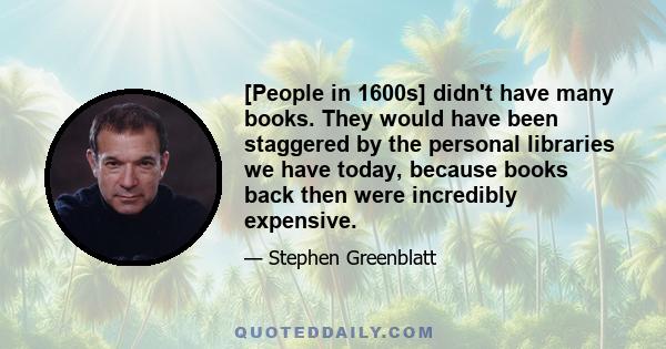 [People in 1600s] didn't have many books. They would have been staggered by the personal libraries we have today, because books back then were incredibly expensive.