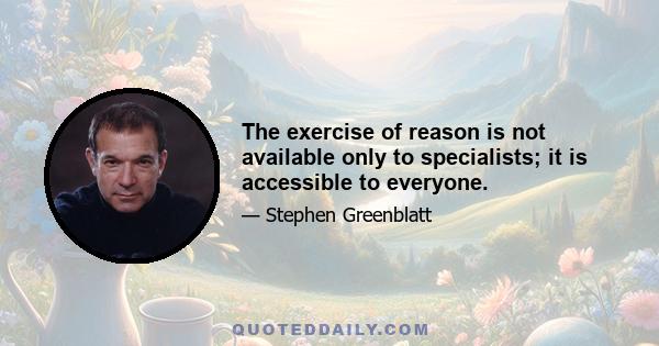 The exercise of reason is not available only to specialists; it is accessible to everyone.